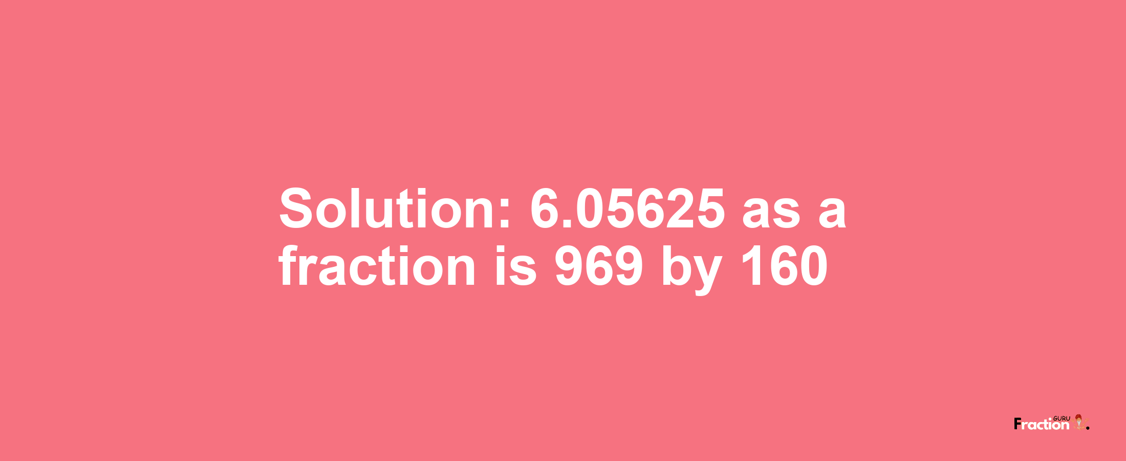 Solution:6.05625 as a fraction is 969/160